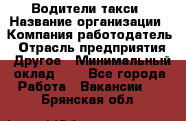 Водители такси › Название организации ­ Компания-работодатель › Отрасль предприятия ­ Другое › Минимальный оклад ­ 1 - Все города Работа » Вакансии   . Брянская обл.